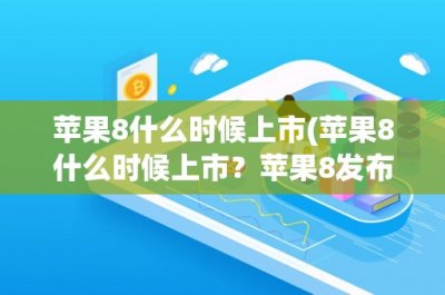 ​苹果8什么时候上市(苹果8什么时候上市？苹果8发布日期、价格和新特性全解析)