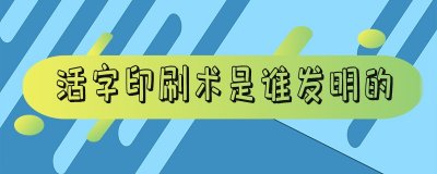 ​活字印刷术是谁发明的-活字印刷术是谁发明的在哪个朝代