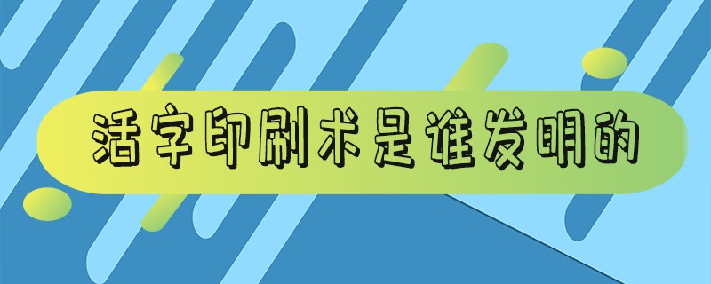 活字印刷术是谁发明的-活字印刷术是谁发明的在哪个朝代