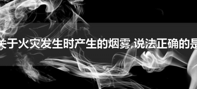 ​关于火灾发生时产生的烟雾,说法正确的是（关于火灾产生的烟雾正确的有）