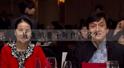 ​成龙的妻子叫什么名？成龙第一任妻子是谁