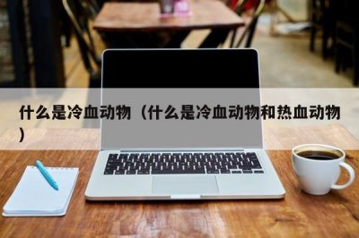 ​什么是冷血动物（什么是冷血动物和热血动物）