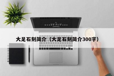 ​大足石刻简介（大足石刻简介300字）