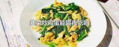 ​韭菜炒鸡蛋隔夜还可以吃吗 隔夜的鸡蛋炒韭菜能吃吗