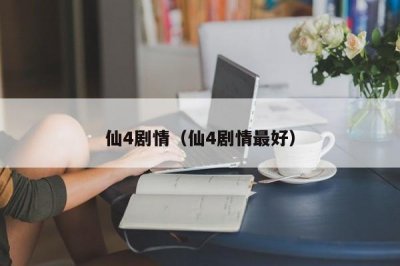 ​仙4剧情（仙4剧情最好）