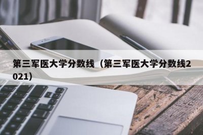 ​第三军医大学分数线（第三军医大学分数线2021）