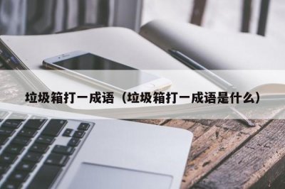 ​垃圾箱打一成语（垃圾箱打一成语是什么）