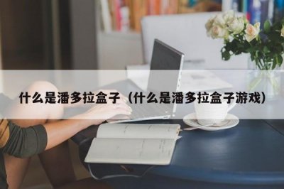 ​什么是潘多拉盒子（什么是潘多拉盒子游戏）