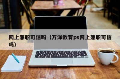 ​网上兼职可信吗（万泽教育ps网上兼职可信吗）