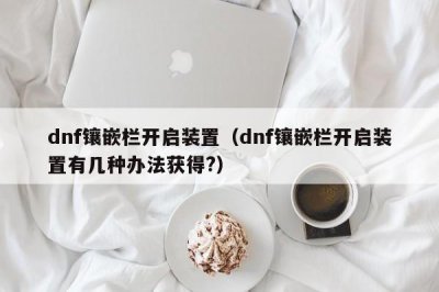 ​dnf镶嵌栏开启装置（dnf镶嵌栏开启装置有几种办法获得?）