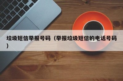 ​垃圾短信举报号码（举报垃圾短信的电话号码）