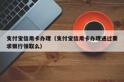 ​支付宝信用卡办理（支付宝信用卡办理通过要求银行领取么）