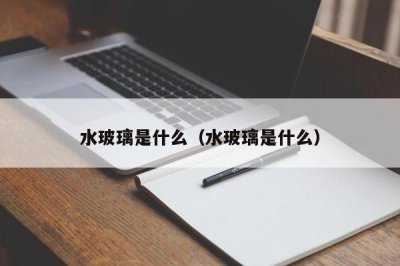 ​水玻璃是什么（水玻璃是什么）