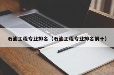 ​石油工程专业排名（石油工程专业排名前十）