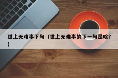 ​世上无难事下句（世上无难事的下一句是啥?）