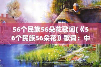 ​56个民族56朵花歌词(《56个民族56朵花》歌词：中华民族的多彩花朵盛开)