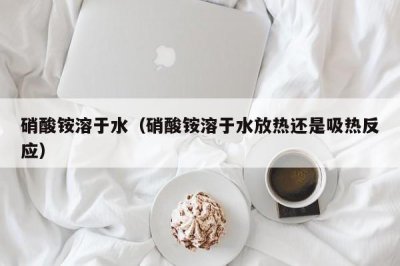 ​硝酸铵溶于水（硝酸铵溶于水放热还是吸热反应）