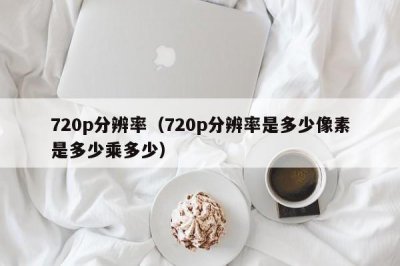 ​720p分辨率（720p分辨率是多少像素是多少乘多少）