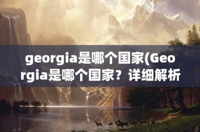 ​georgia是哪个国家(Georgia是哪个国家？详细解析)