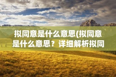 ​拟同意是什么意思(拟同意是什么意思？详细解析拟同意的含义、使用场景及注意事