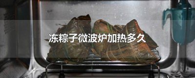 ​微波炉加热冷冻的粽子要多久 冷冻粽子在微波炉加热多久