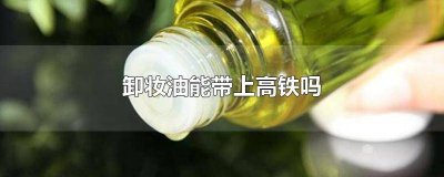 ​高铁卸妆油能带吗 高铁卸妆油可以带吗