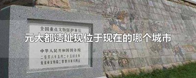 ​元大都遗址位于现在的哪个省市 元大都遗址位于现今的哪个地方