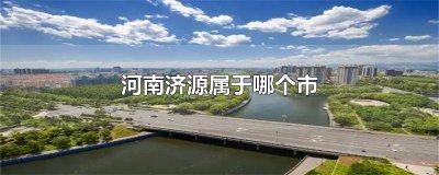 ​河南济源属于哪个市在哪里 河南省济源市地图全图