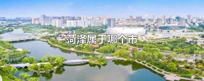 ​菏泽属于哪个市哪个省份 菏泽属于哪个市哪个区