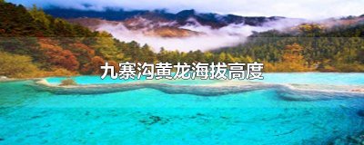 ​九寨沟黄龙海拔高度是多少米 九寨沟黄龙海拔高度是多少