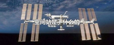 ​空间站能干啥 空间站是干嘛用的