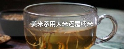 ​姜江米茶是大米好还是糯米好 姜米茶为什么用大米