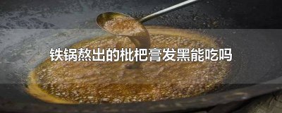 ​铁锅熬出的枇杷膏发黑能吃吗有毒吗能吃吗 用铁锅熬枇杷膏变黑