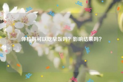 ​体检前可以吃早饭吗？影响结果吗？