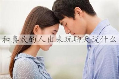 ​和喜欢的人出来玩聊天说什么，和女生约会该聊什么